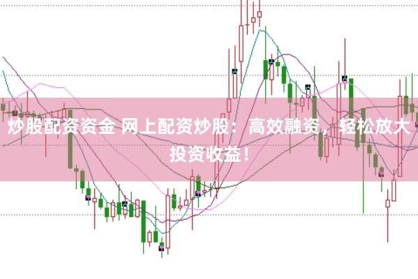 炒股配资资金 网上配资炒股：高效融资，轻松放大投资收益！