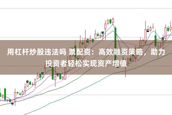 用杠杆炒股违法吗 票配资：高效融资策略，助力投资者轻松实现资产增值