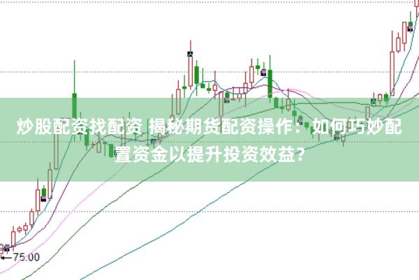 炒股配资找配资 揭秘期货配资操作：如何巧妙配置资金以提升投资效益？