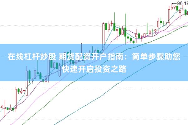 在线杠杆炒股 期货配资开户指南：简单步骤助您快速开启投资之路