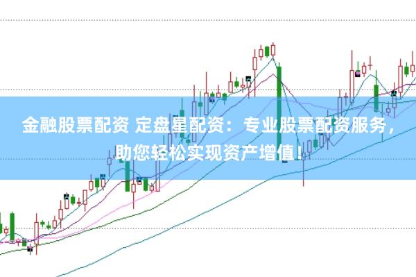 金融股票配资 定盘星配资：专业股票配资服务，助您轻松实现资产增值！
