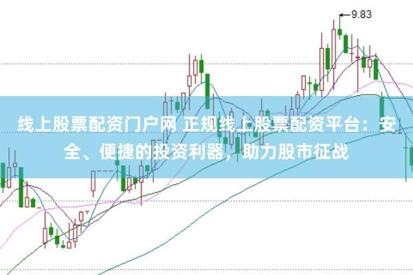 线上股票配资门户网 正规线上股票配资平台：安全、便捷的投资利器，助力股市征战