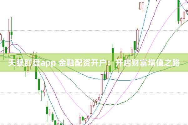 天眼盯盘app 金融配资开户：开启财富增值之路