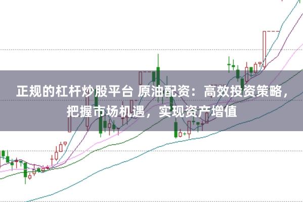 正规的杠杆炒股平台 原油配资：高效投资策略，把握市场机遇，实现资产增值