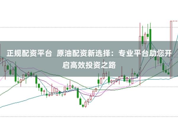 正规配资平台  原油配资新选择：专业平台助您开启高效投资之路