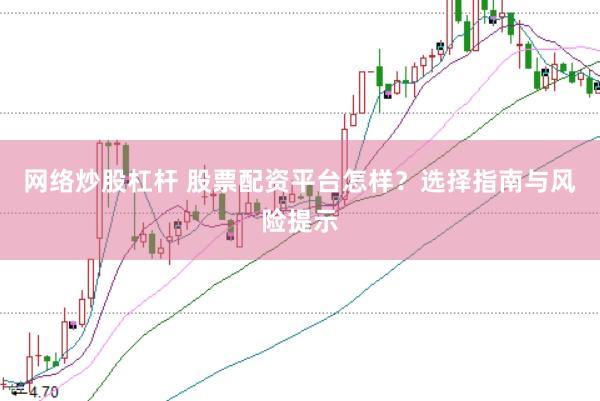 网络炒股杠杆 股票配资平台怎样？选择指南与风险提示