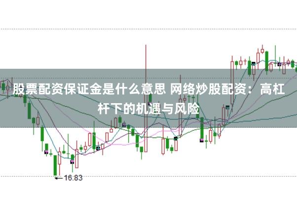 股票配资保证金是什么意思 网络炒股配资：高杠杆下的机遇与风险