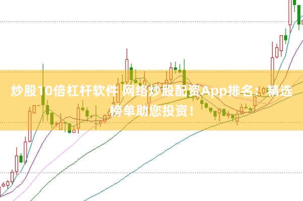 炒股10倍杠杆软件 网络炒股配资App排名：精选榜单助您投资！