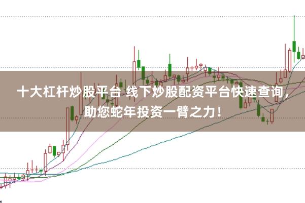 十大杠杆炒股平台 线下炒股配资平台快速查询，助您蛇年投资一臂之力！