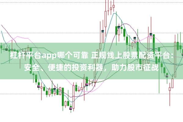 杠杆平台app哪个可靠 正规线上股票配资平台：安全、便捷的投资利器，助力股市征战
