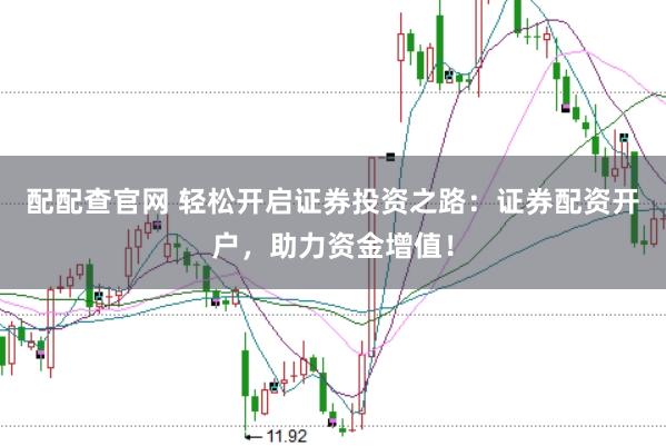 配配查官网 轻松开启证券投资之路：证券配资开户，助力资金增值！