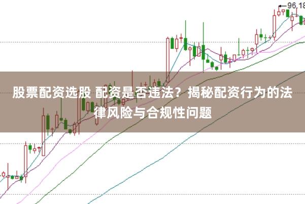 股票配资选股 配资是否违法？揭秘配资行为的法律风险与合规性问题
