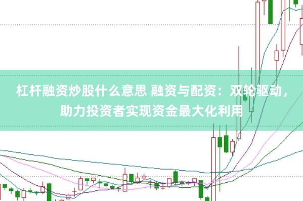 杠杆融资炒股什么意思 融资与配资：双轮驱动，助力投资者实现资金最大化利用