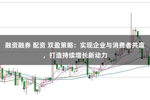 融资融券 配资 双盈策略：实现企业与消费者共赢，打造持续增长新动力