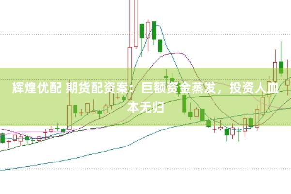 辉煌优配 期货配资案：巨额资金蒸发，投资人血本无归