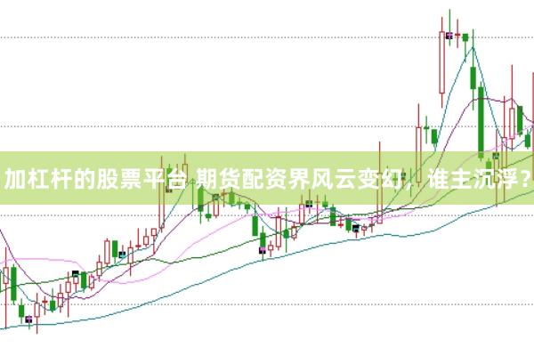 加杠杆的股票平台 期货配资界风云变幻，谁主沉浮？