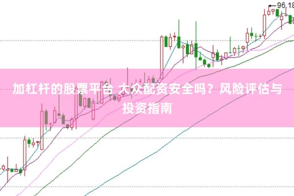 加杠杆的股票平台 大众配资安全吗？风险评估与投资指南