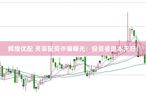 辉煌优配 灵菲配资诈骗曝光：投资者血本无归！