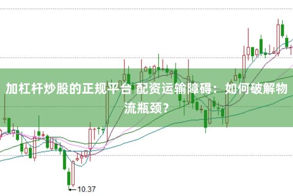 加杠杆炒股的正规平台 配资运输障碍：如何破解物流瓶颈？
