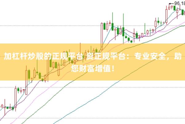 加杠杆炒股的正规平台 资正规平台：专业安全，助您财富增值！