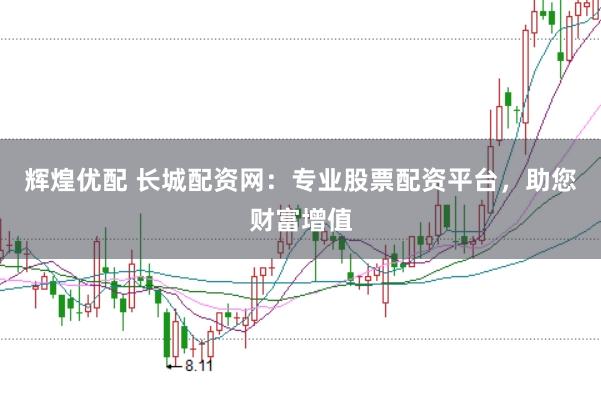 辉煌优配 长城配资网：专业股票配资平台，助您财富增值