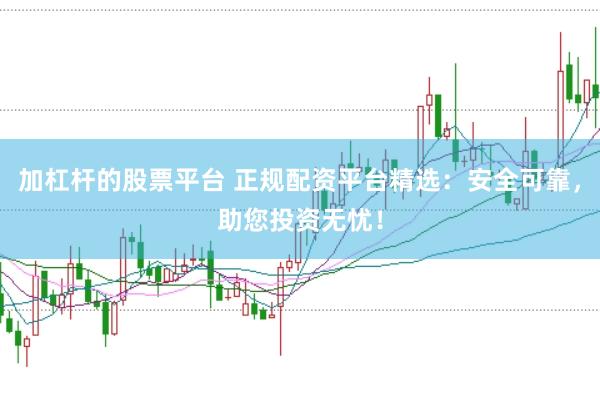 加杠杆的股票平台 正规配资平台精选：安全可靠，助您投资无忧！