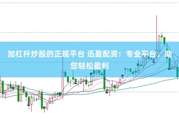 加杠杆炒股的正规平台 迅盈配资：专业平台，助您轻松盈利