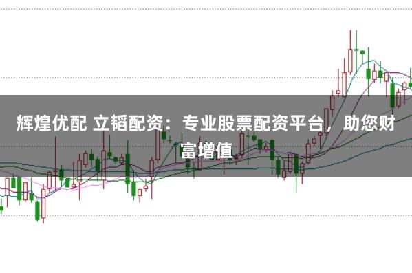 辉煌优配 立韬配资：专业股票配资平台，助您财富增值