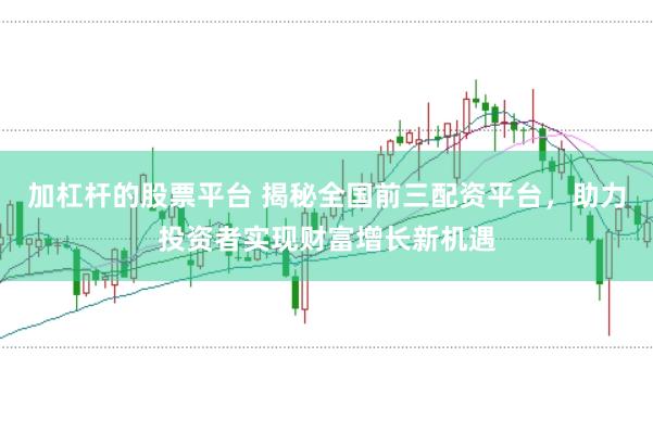 加杠杆的股票平台 揭秘全国前三配资平台，助力投资者实现财富增长新机遇