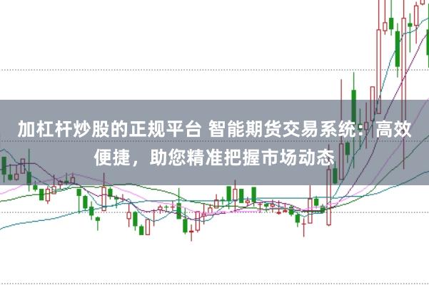 加杠杆炒股的正规平台 智能期货交易系统：高效便捷，助您精准把握市场动态