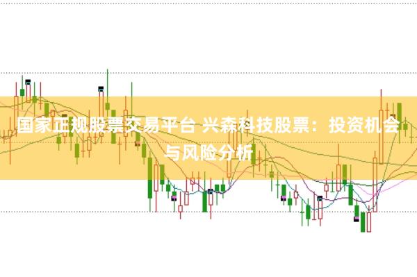 国家正规股票交易平台 兴森科技股票：投资机会与风险分析