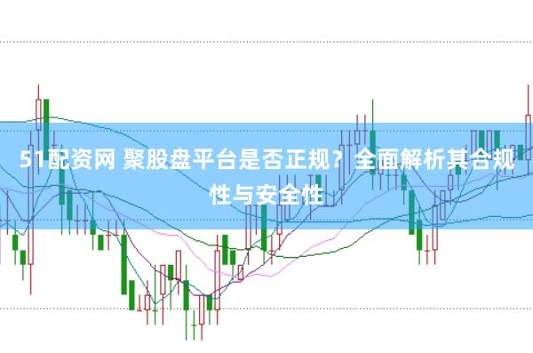 51配资网 聚股盘平台是否正规？全面解析其合规性与安全性