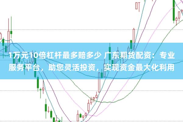 1万元10倍杠杆最多赔多少 广东期货配资：专业服务平台，助您灵活投资，实现资金最大化利用