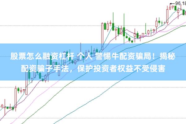 股票怎么融资杠杆 个人 警惕牛配资骗局！揭秘配资骗子手法，保护投资者权益不受侵害