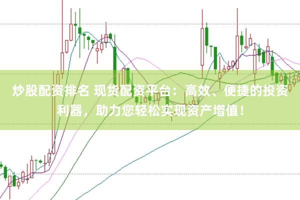 炒股配资排名 现货配资平台：高效、便捷的投资利器，助力您轻松实现资产增值！