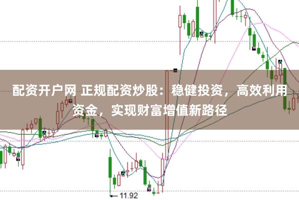 配资开户网 正规配资炒股：稳健投资，高效利用资金，实现财富增值新路径