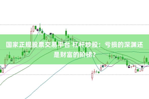 国家正规股票交易平台 杠杆炒股：亏损的深渊还是财富的阶梯？