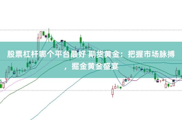 股票杠杆哪个平台最好 期货黄金：把握市场脉搏，掘金黄金盛宴