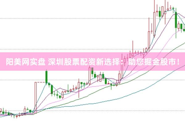 阳美网实盘 深圳股票配资新选择：助您掘金股市！