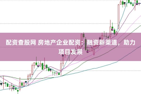 配资查股网 房地产企业配资：融资新渠道，助力项目发展