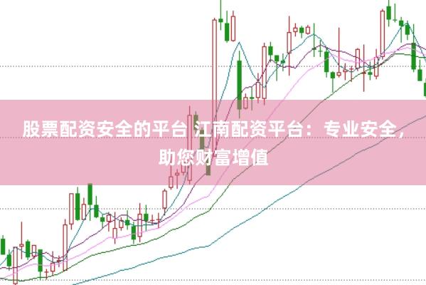 股票配资安全的平台 江南配资平台：专业安全，助您财富增值