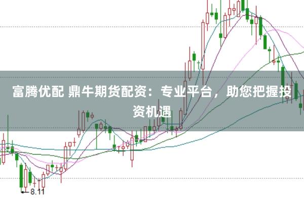 富腾优配 鼎牛期货配资：专业平台，助您把握投资机遇