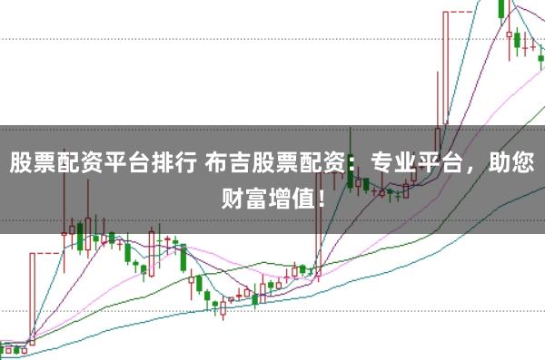 股票配资平台排行 布吉股票配资：专业平台，助您财富增值！