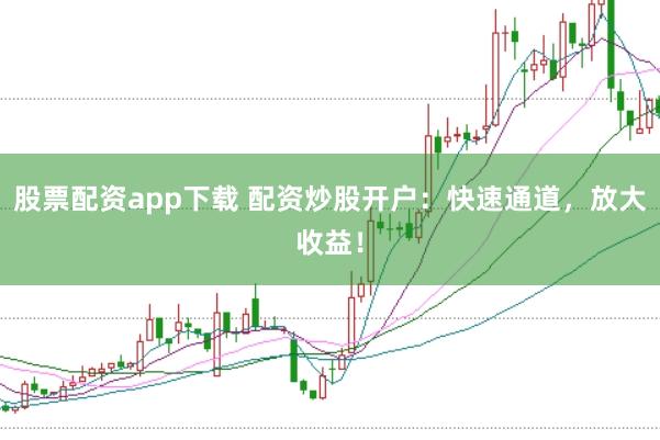 股票配资app下载 配资炒股开户：快速通道，放大收益！