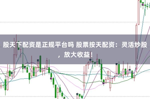 股天下配资是正规平台吗 股票按天配资：灵活炒股，放大收益！