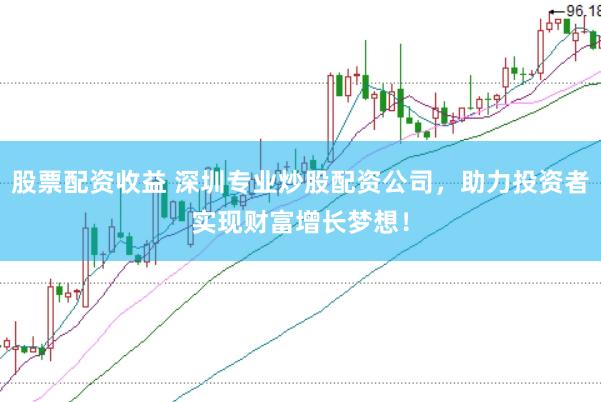 股票配资收益 深圳专业炒股配资公司，助力投资者实现财富增长梦想！