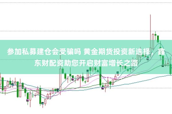 参加私募建仓会受骗吗 黄金期货投资新选择，鑫东财配资助您开启财富增长之路