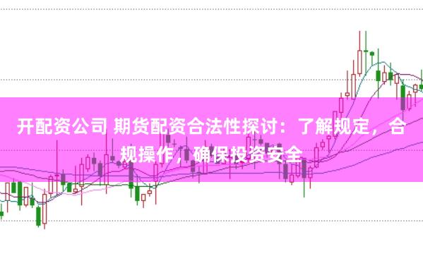 开配资公司 期货配资合法性探讨：了解规定，合规操作，确保投资安全