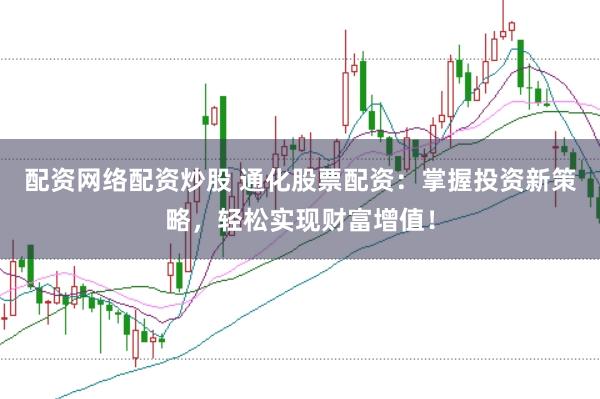 配资网络配资炒股 通化股票配资：掌握投资新策略，轻松实现财富增值！