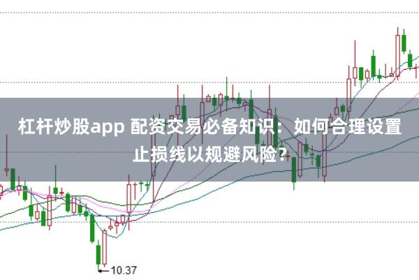 杠杆炒股app 配资交易必备知识：如何合理设置止损线以规避风险？
